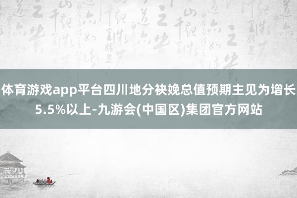 体育游戏app平台四川地分袂娩总值预期主见为增长5.5%以上-九游会(中国区)集团官方网站