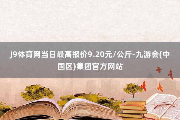 J9体育网当日最高报价9.20元/公斤-九游会(中国区)集团官方网站