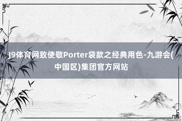 J9体育网致使敬Porter袋款之经典用色-九游会(中国区)集团官方网站