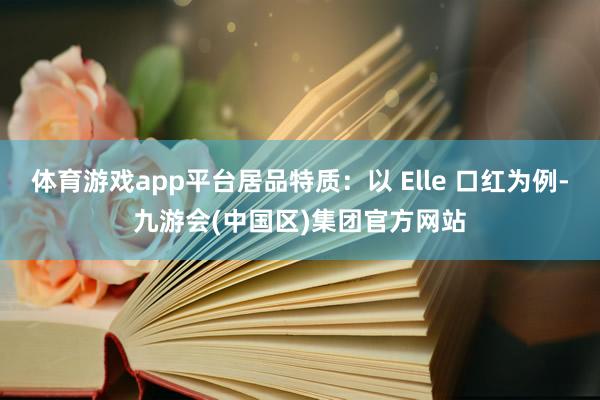 体育游戏app平台居品特质：以 Elle 口红为例-九游会(中国区)集团官方网站