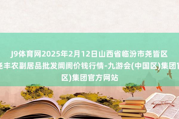 J9体育网2025年2月12日山西省临汾市尧皆区奶牛场尧丰农副居品批发阛阓价钱行情-九游会(中国区)集团官方网站