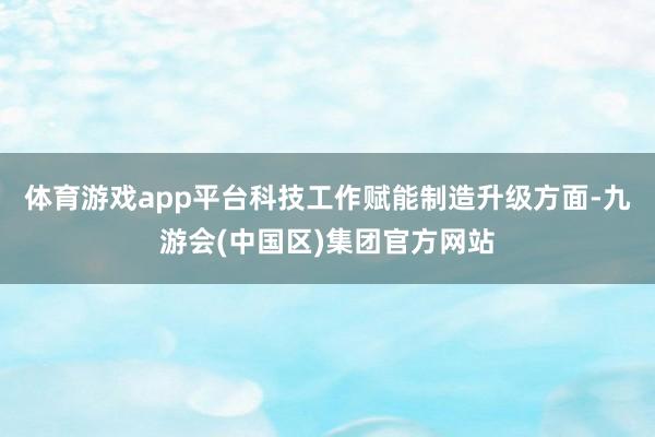 体育游戏app平台科技工作赋能制造升级方面-九游会(中国区)集团官方网站