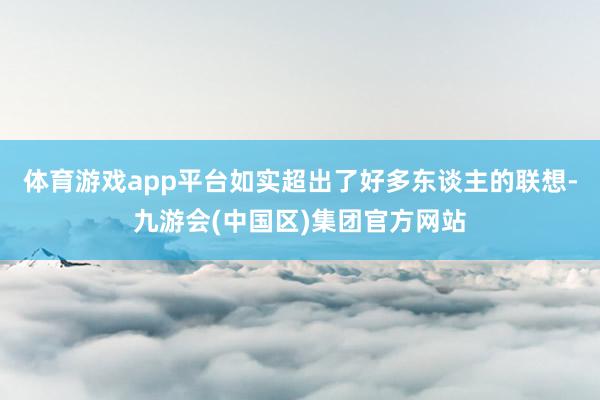 体育游戏app平台如实超出了好多东谈主的联想-九游会(中国区)集团官方网站