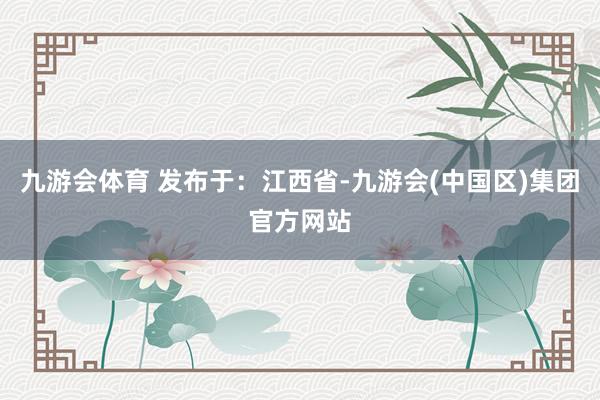 九游会体育 发布于：江西省-九游会(中国区)集团官方网站