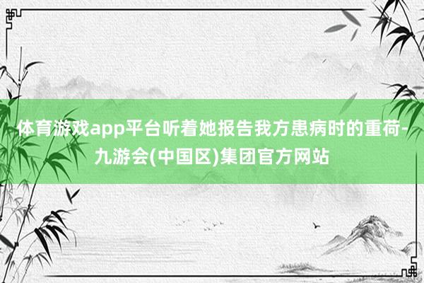 体育游戏app平台听着她报告我方患病时的重荷-九游会(中国区)集团官方网站