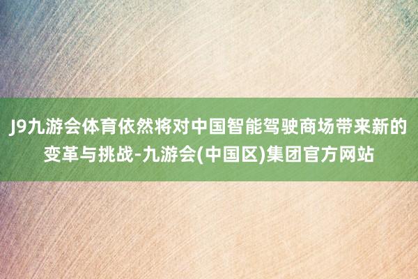 J9九游会体育依然将对中国智能驾驶商场带来新的变革与挑战-九游会(中国区)集团官方网站