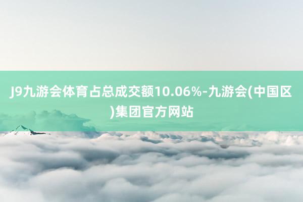 J9九游会体育占总成交额10.06%-九游会(中国区)集团官方网站