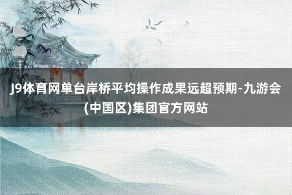 J9体育网单台岸桥平均操作成果远超预期-九游会(中国区)集团官方网站