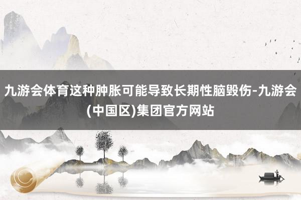 九游会体育这种肿胀可能导致长期性脑毁伤-九游会(中国区)集团官方网站