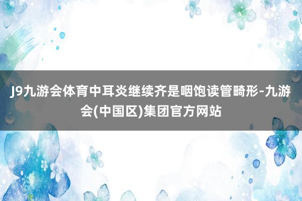 J9九游会体育中耳炎继续齐是咽饱读管畸形-九游会(中国区)集团官方网站
