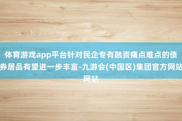 体育游戏app平台针对民企专有融资痛点难点的债券居品有望进一步丰富-九游会(中国区)集团官方网站