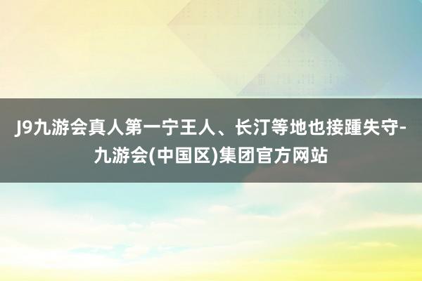 J9九游会真人第一宁王人、长汀等地也接踵失守-九游会(中国区)集团官方网站