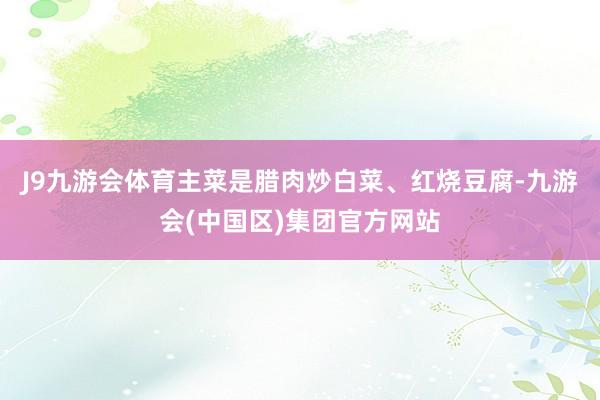 J9九游会体育主菜是腊肉炒白菜、红烧豆腐-九游会(中国区)集团官方网站