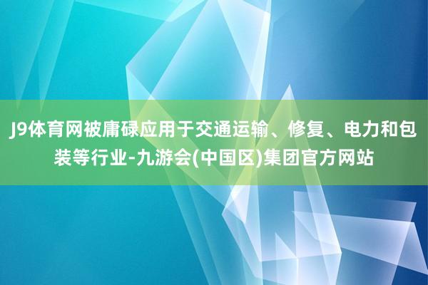 J9体育网被庸碌应用于交通运输、修复、电力和包装等行业-九游会(中国区)集团官方网站