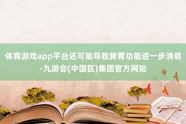 体育游戏app平台还可能导致脾胃功能进一步消弱-九游会(中国区)集团官方网站
