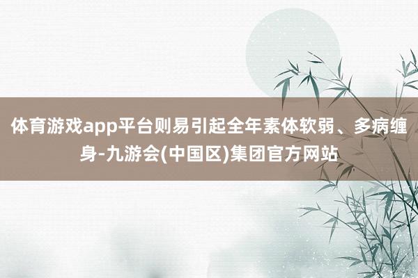 体育游戏app平台则易引起全年素体软弱、多病缠身-九游会(中国区)集团官方网站