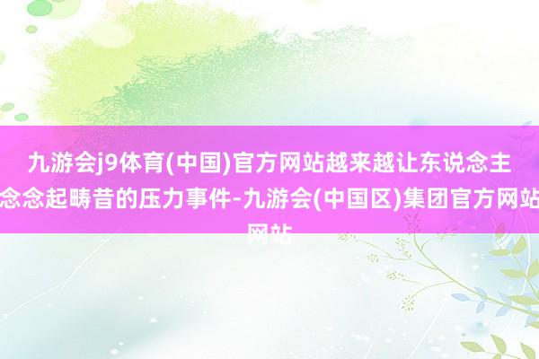 九游会j9体育(中国)官方网站越来越让东说念主念念起畴昔的压力事件-九游会(中国区)集团官方网站
