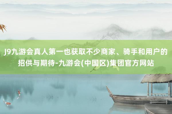 J9九游会真人第一也获取不少商家、骑手和用户的招供与期待-九游会(中国区)集团官方网站