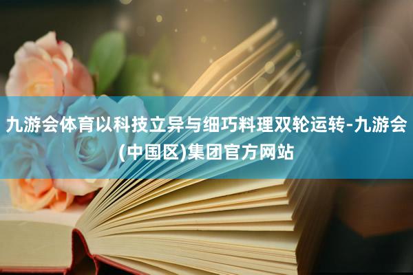 九游会体育以科技立异与细巧料理双轮运转-九游会(中国区)集团官方网站