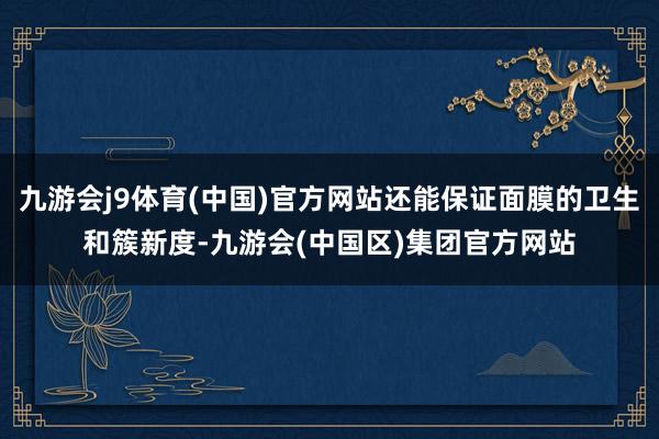 九游会j9体育(中国)官方网站还能保证面膜的卫生和簇新度-九游会(中国区)集团官方网站