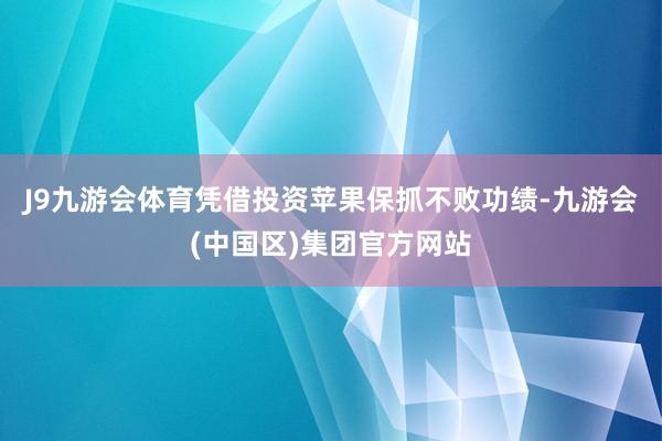 J9九游会体育凭借投资苹果保抓不败功绩-九游会(中国区)集团官方网站