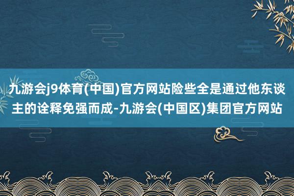 九游会j9体育(中国)官方网站险些全是通过他东谈主的诠释免强而成-九游会(中国区)集团官方网站