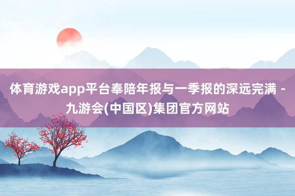 体育游戏app平台奉陪年报与一季报的深远完满 -九游会(中国区)集团官方网站