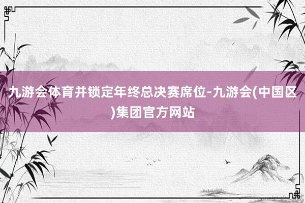九游会体育并锁定年终总决赛席位-九游会(中国区)集团官方网站