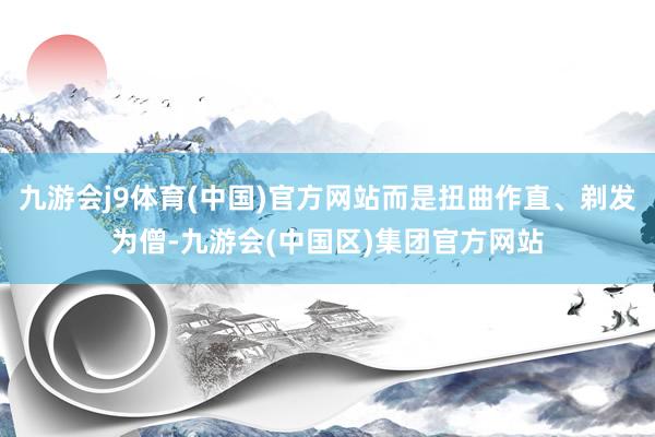 九游会j9体育(中国)官方网站而是扭曲作直、剃发为僧-九游会(中国区)集团官方网站