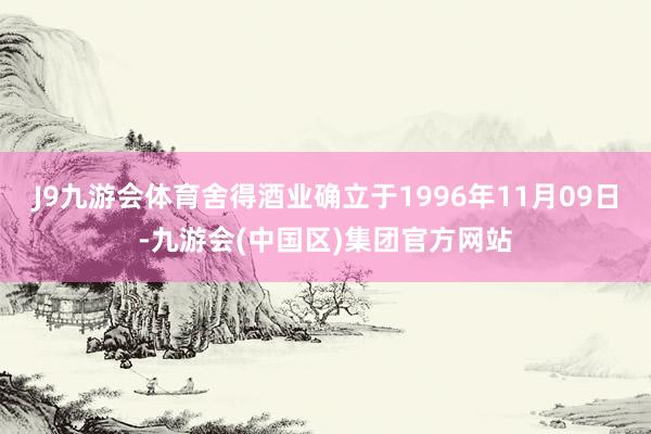 J9九游会体育舍得酒业确立于1996年11月09日-九游会(中国区)集团官方网站