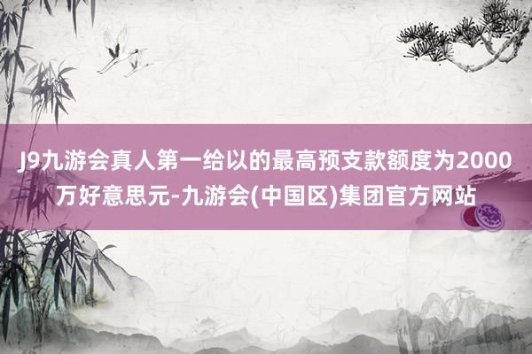 J9九游会真人第一给以的最高预支款额度为2000万好意思元-九游会(中国区)集团官方网站