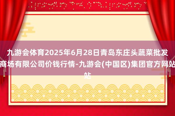 九游会体育2025年6月28日青岛东庄头蔬菜批发商场有限公司价钱行情-九游会(中国区)集团官方网站