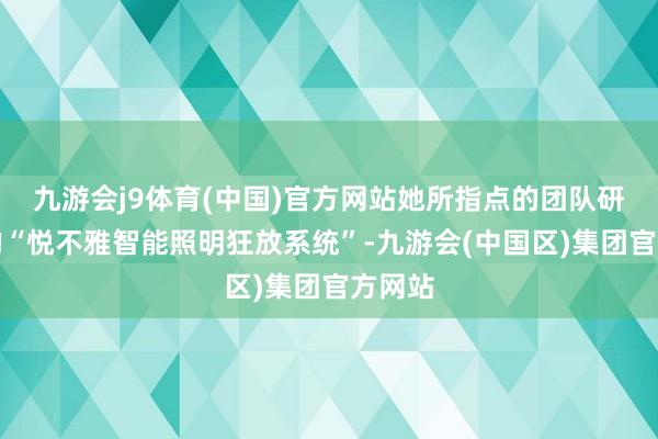 九游会j9体育(中国)官方网站她所指点的团队研发出的“悦不雅智能照明狂放系统”-九游会(中国区)集团官方网站