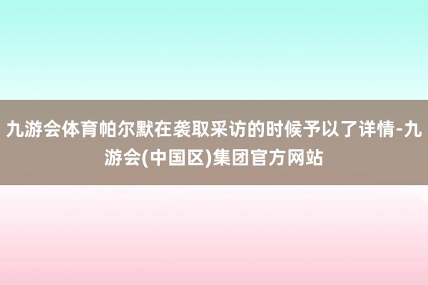 九游会体育帕尔默在袭取采访的时候予以了详情-九游会(中国区)集团官方网站