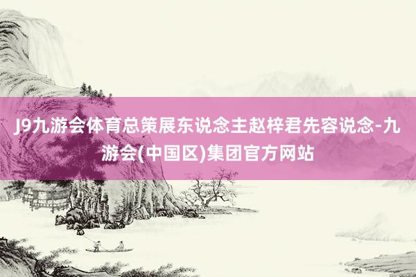 J9九游会体育总策展东说念主赵梓君先容说念-九游会(中国区)集团官方网站