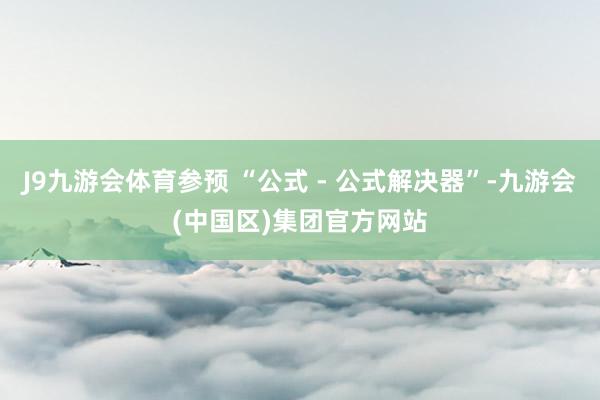 J9九游会体育参预 “公式 - 公式解决器”-九游会(中国区)集团官方网站