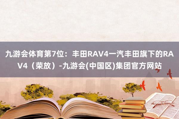 九游会体育第7位：丰田RAV4一汽丰田旗下的RAV4（荣放）-九游会(中国区)集团官方网站