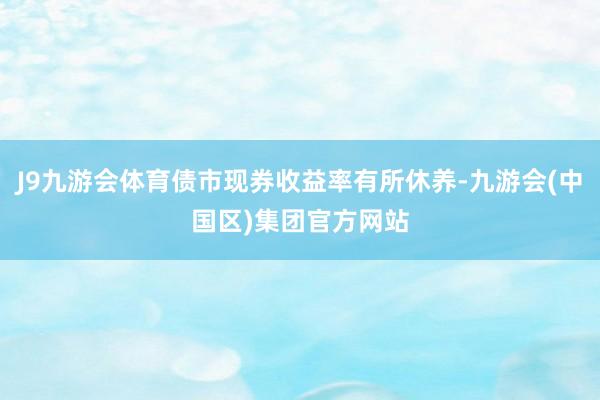 J9九游会体育债市现券收益率有所休养-九游会(中国区)集团官方网站
