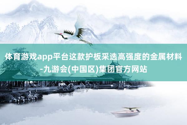 体育游戏app平台这款护板采选高强度的金属材料-九游会(中国区)集团官方网站