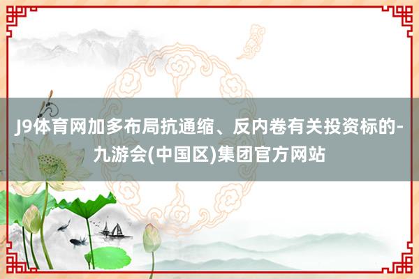 J9体育网加多布局抗通缩、反内卷有关投资标的-九游会(中国区)集团官方网站