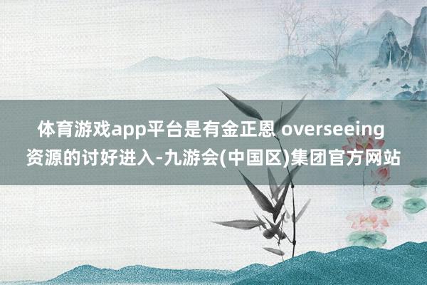 体育游戏app平台是有金正恩 overseeing 资源的讨好进入-九游会(中国区)集团官方网站