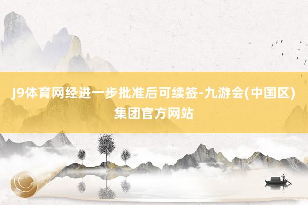 J9体育网经进一步批准后可续签-九游会(中国区)集团官方网站