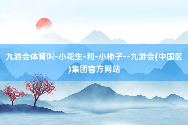 九游会体育叫-小花生-和-小柿子--九游会(中国区)集团官方网站