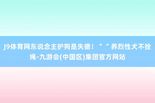 J9体育网东说念主护狗是失德！＂＂养烈性犬不拴绳-九游会(中国区)集团官方网站