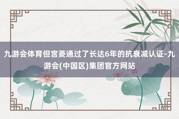 九游会体育但宫菱通过了长达6年的抗衰减认证-九游会(中国区)集团官方网站
