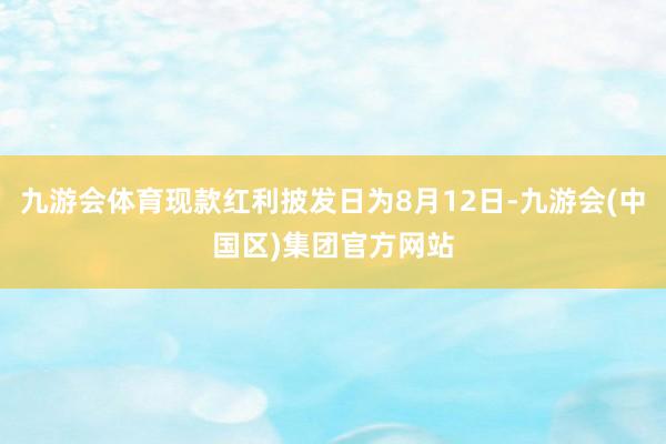 九游会体育现款红利披发日为8月12日-九游会(中国区)集团官方网站