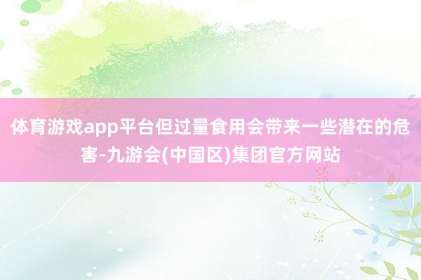 体育游戏app平台但过量食用会带来一些潜在的危害-九游会(中国区)集团官方网站
