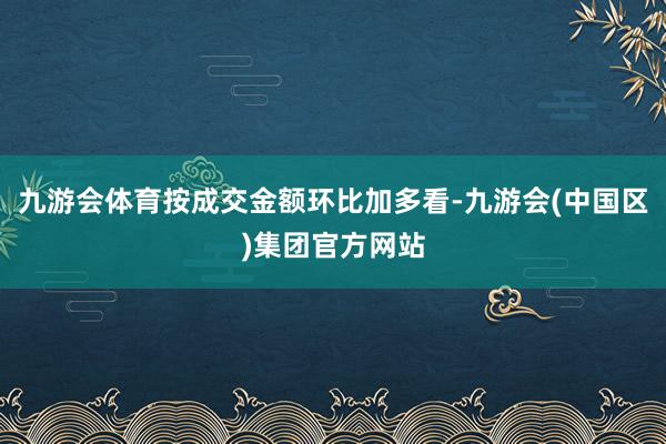九游会体育按成交金额环比加多看-九游会(中国区)集团官方网站