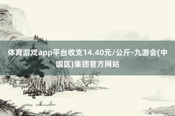 体育游戏app平台收支14.40元/公斤-九游会(中国区)集团官方网站