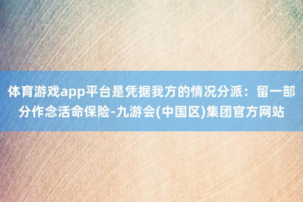 体育游戏app平台是凭据我方的情况分派：留一部分作念活命保险-九游会(中国区)集团官方网站